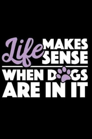 Cover of Life Makes Sense When Dogs Are in It