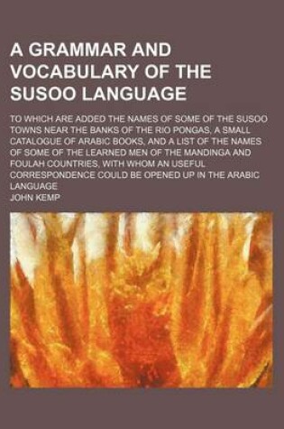Cover of A Grammar and Vocabulary of the Susoo Language; To Which Are Added the Names of Some of the Susoo Towns Near the Banks of the Rio Pongas, a Small Catalogue of Arabic Books, and a List of the Names of Some of the Learned Men of the Mandinga and Foulah Countri