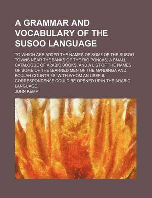 Book cover for A Grammar and Vocabulary of the Susoo Language; To Which Are Added the Names of Some of the Susoo Towns Near the Banks of the Rio Pongas, a Small Catalogue of Arabic Books, and a List of the Names of Some of the Learned Men of the Mandinga and Foulah Countri