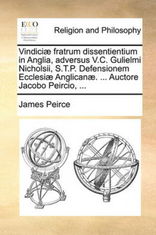 Cover of Vindici] Fratrum Dissentientium in Anglia, Adversus V.C. Gulielmi Nicholsii, S.T.P. Defensionem Ecclesi] Anglican]. ... Auctore Jacobo Peircio, ...