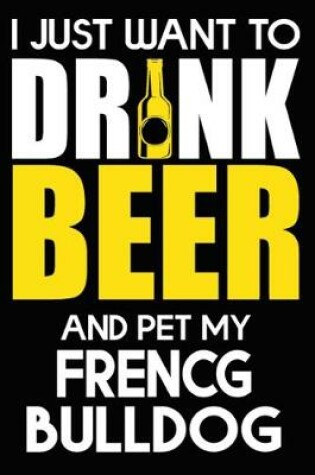 Cover of I Just Want To Drink Beer And pet My French Bulldog