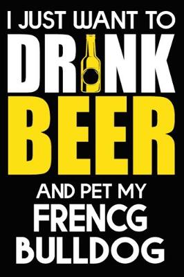 Book cover for I Just Want To Drink Beer And pet My French Bulldog