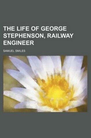 Cover of The Life of George Stephenson, Railway Engineer (Volume 1)