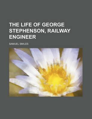 Book cover for The Life of George Stephenson, Railway Engineer (Volume 1)