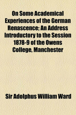 Cover of On Some Academical Experiences of the German Renascence; An Address Introductory to the Session 1878-9 of the Owens College, Manchester