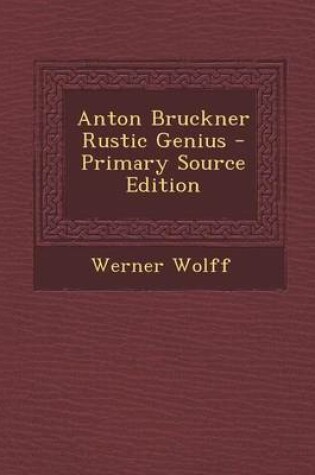 Cover of Anton Bruckner Rustic Genius - Primary Source Edition