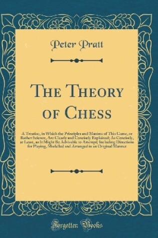 Cover of The Theory of Chess: A Treatise, in Which the Principles and Maxims of This Game, or Rather Science, Are Clearly and Concisely Explained; As Concisely, at Least, as It Might Be Advisable to Attempt; Including Directions for Playing, Modelled and Arranged