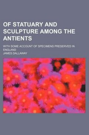 Cover of Of Statuary and Sculpture Among the Antients; With Some Account of Specimens Preserved in England