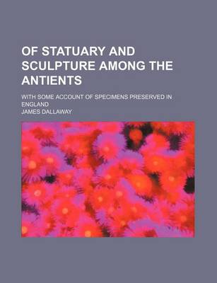 Book cover for Of Statuary and Sculpture Among the Antients; With Some Account of Specimens Preserved in England