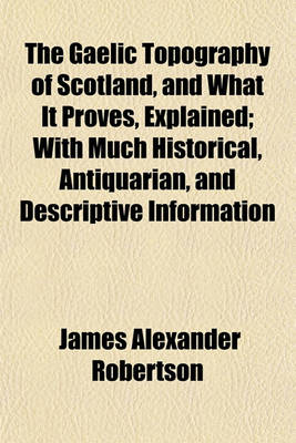 Book cover for The Gaelic Topography of Scotland, and What It Proves, Explained; With Much Historical, Antiquarian, and Descriptive Information