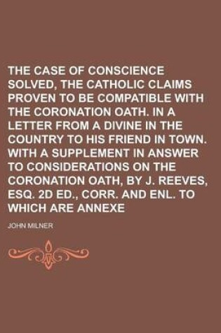 Cover of The Case of Conscience Solved, Or, the Catholic Claims Proven to Be Compatible with the Coronation Oath. in a Letter from a Divine in the Country to His Friend in Town. with a Supplement in Answer to Considerations on the Coronation Oath,