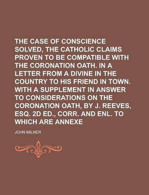 Book cover for The Case of Conscience Solved, Or, the Catholic Claims Proven to Be Compatible with the Coronation Oath. in a Letter from a Divine in the Country to His Friend in Town. with a Supplement in Answer to Considerations on the Coronation Oath,