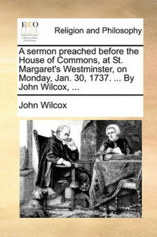 Cover of A Sermon Preached Before the House of Commons, at St. Margaret's Westminster, on Monday, Jan. 30, 1737. ... by John Wilcox, ...