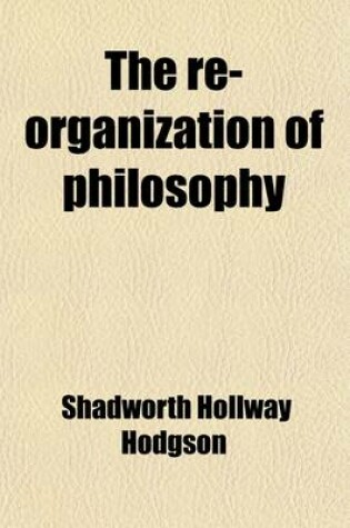 Cover of The Re-Organization of Philosophy; An Address Delivered Before the Aristotelian Society, Novvember 8, 1886 (Being the Annual Presidential Address for the Eighth Session of the Society)