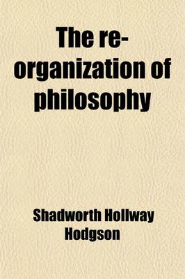 Book cover for The Re-Organization of Philosophy; An Address Delivered Before the Aristotelian Society, Novvember 8, 1886 (Being the Annual Presidential Address for the Eighth Session of the Society)