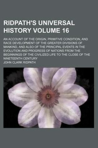 Cover of Ridpath's Universal History Volume 16; An Account of the Origin, Primitive Condition, and Race Development of the Greater Divisions of Mankind, and Also of the Principal Events in the Evolution and Progress of Nations from the Beginnings of the Civilized