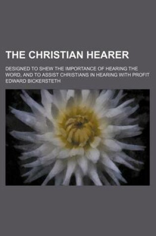 Cover of The Christian Hearer; Designed to Shew the Importance of Hearing the Word, and to Assist Christians in Hearing with Profit