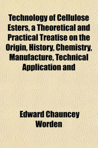 Cover of Technology of Cellulose Esters, a Theoretical and Practical Treatise on the Origin, History, Chemistry, Manufacture, Technical Application and