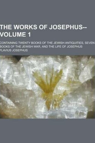 Cover of The Works of Josephus--; Containing Twenty Books of the Jewish Antiquities, Seven Books of the Jewish War, and the Life of Josephus Volume 1