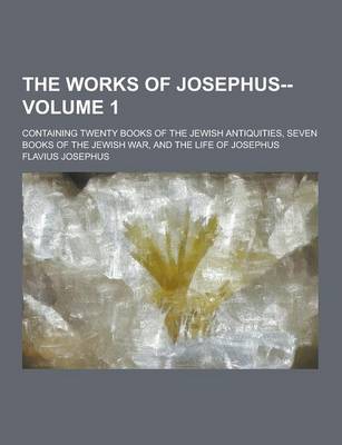 Book cover for The Works of Josephus--; Containing Twenty Books of the Jewish Antiquities, Seven Books of the Jewish War, and the Life of Josephus Volume 1