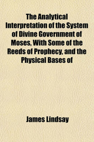 Cover of The Analytical Interpretation of the System of Divine Government of Moses, with Some of the Reeds of Prophecy, and the Physical Bases of