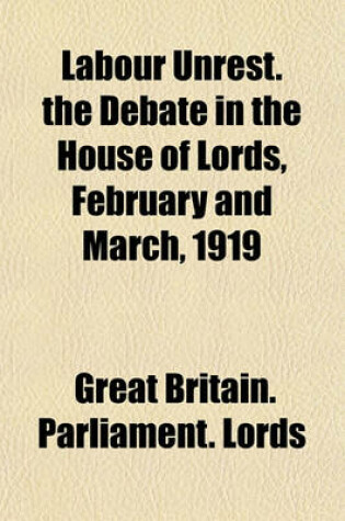 Cover of Labour Unrest. the Debate in the House of Lords, February and March, 1919