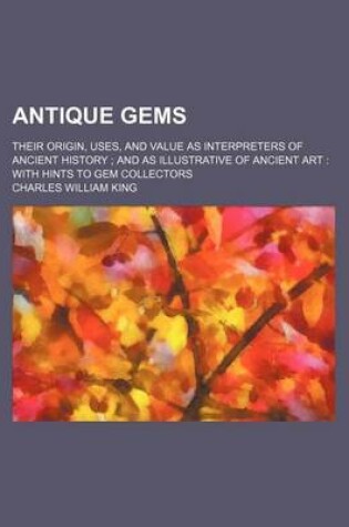 Cover of Antique Gems; Their Origin, Uses, and Value as Interpreters of Ancient History and as Illustrative of Ancient Art with Hints to Gem Collectors