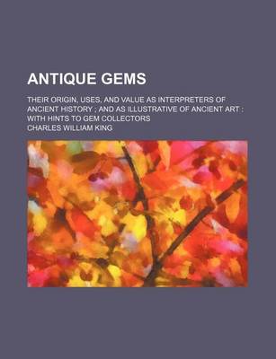 Book cover for Antique Gems; Their Origin, Uses, and Value as Interpreters of Ancient History and as Illustrative of Ancient Art with Hints to Gem Collectors