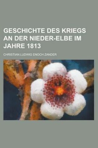 Cover of Geschichte Des Kriegs an Der Nieder-Elbe Im Jahre 1813