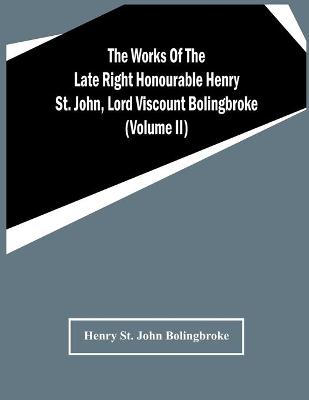 Book cover for The Works Of The Late Right Honourable Henry St. John, Lord Viscount Bolingbroke (Volume Ii)