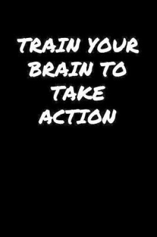 Cover of Train Your Brain To Take Action