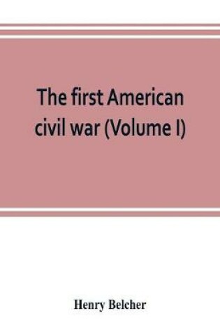 Cover of The first American civil war; first period, 1775-1778, with chapters on the continental or revolutionary army and on the forces of the crown (Volume I)