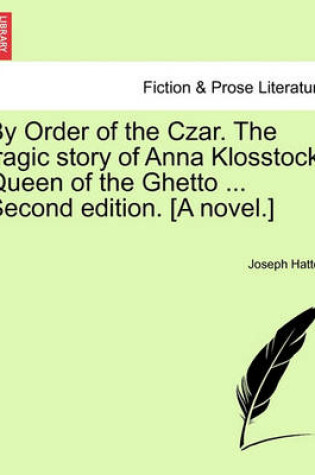 Cover of By Order of the Czar. the Tragic Story of Anna Klosstock, Queen of the Ghetto ... Second Edition. [A Novel.]