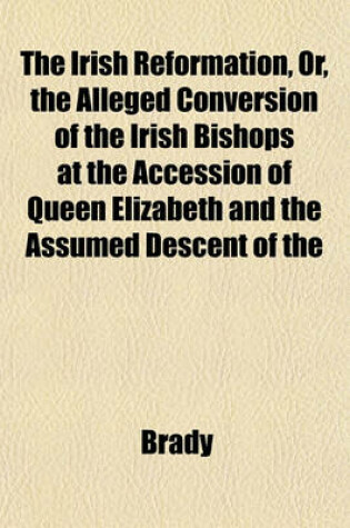 Cover of The Irish Reformation, Or, the Alleged Conversion of the Irish Bishops at the Accession of Queen Elizabeth and the Assumed Descent of the