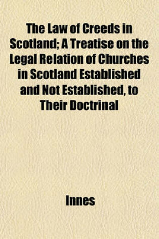 Cover of The Law of Creeds in Scotland; A Treatise on the Legal Relation of Churches in Scotland Established and Not Established, to Their Doctrinal