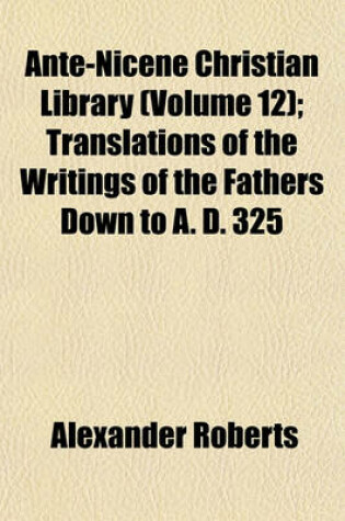 Cover of Ante-Nicene Christian Library (Volume 12); Translations of the Writings of the Fathers Down to A. D. 325