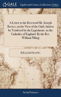 Book cover for A Letter to the Reverend Mr. Joseph Reeves, on His View of the Oath, Said to Be Tendered by the Legislature, to the Catholics of England. by the Rev. William Pilling