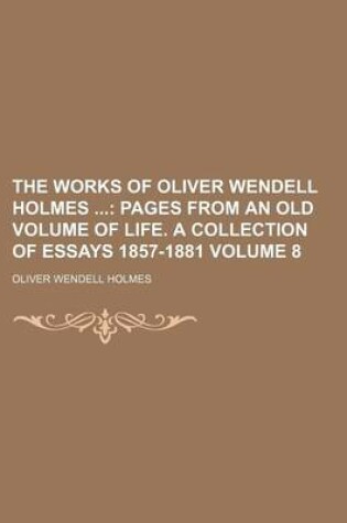 Cover of The Works of Oliver Wendell Holmes Volume 8; Pages from an Old Volume of Life. a Collection of Essays 1857-1881