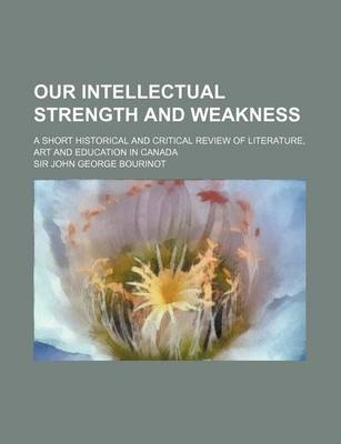 Book cover for Our Intellectual Strength and Weakness; A Short Historical and Critical Review of Literature, Art and Education in Canada