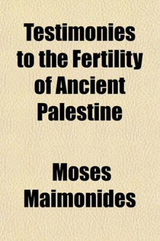 Cover of Testimonies to the Fertility of Ancient Palestine; Comprehending the Opinions and Statements of Authors from the Earliest Periods to the Present Time, with Incidental Remarks Upon the Aspersions of the Character of Its Inhabitants, and of the Jews