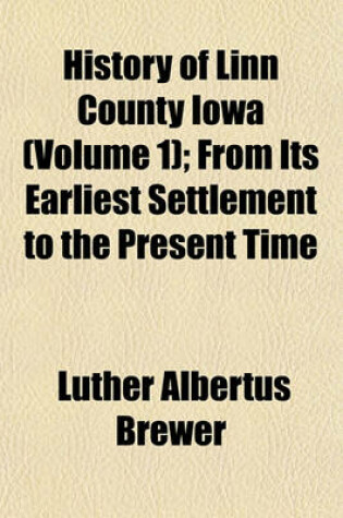 Cover of History of Linn County Iowa (Volume 1); From Its Earliest Settlement to the Present Time