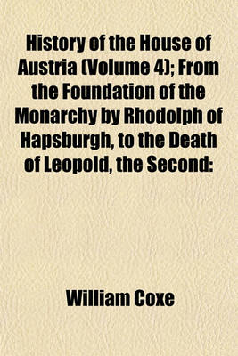 Book cover for History of the House of Austria (Volume 4); From the Foundation of the Monarchy by Rhodolph of Hapsburgh, to the Death of Leopold, the Second 1218 to 1792