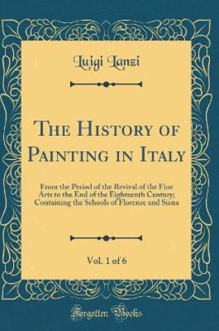 Cover of The History of Painting in Italy, Vol. 1 of 6: From the Period of the Revival of the Fine Arts to the End of the Eighteenth Century; Containing the Schools of Florence and Siena (Classic Reprint)