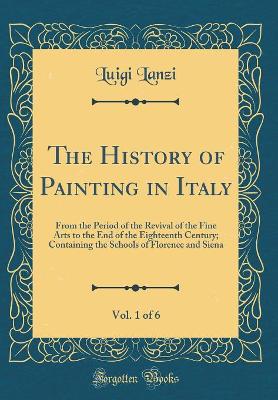 Book cover for The History of Painting in Italy, Vol. 1 of 6: From the Period of the Revival of the Fine Arts to the End of the Eighteenth Century; Containing the Schools of Florence and Siena (Classic Reprint)