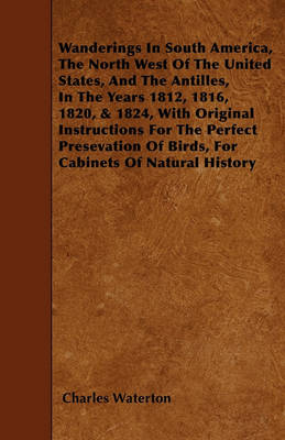 Book cover for Wanderings In South America, The North West Of The United States, And The Antilles, In The Years 1812, 1816, 1820, & 1824, With Original Instructions For The Perfect Presevation Of Birds, For Cabinets Of Natural History