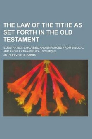 Cover of The Law of the Tithe as Set Forth in the Old Testament; Illustrated, Explained and Enforced from Biblical and from Extra-Biblical Sources