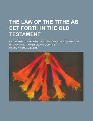 Book cover for The Law of the Tithe as Set Forth in the Old Testament; Illustrated, Explained and Enforced from Biblical and from Extra-Biblical Sources