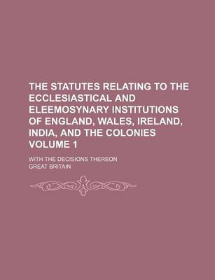 Book cover for The Statutes Relating to the Ecclesiastical and Eleemosynary Institutions of England, Wales, Ireland, India, and the Colonies Volume 1; With the Decisions Thereon