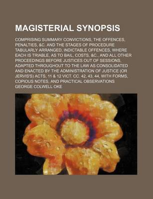 Book cover for Magisterial Synopsis; Comprising Summary Convictions, the Offences, Penalties, &C. and the Stages of Procedure Tabularly Arranged, Indictable Offences, Where Each Is Triable, as to Bail, Costs, &C., and All Other Proceedings Before Justices Out of Session