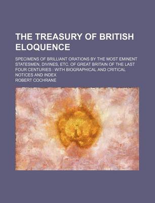 Book cover for The Treasury of British Eloquence; Specimens of Brilliant Orations by the Most Eminent Statesmen, Divines, Etc. of Great Britain of the Last Four Centuries